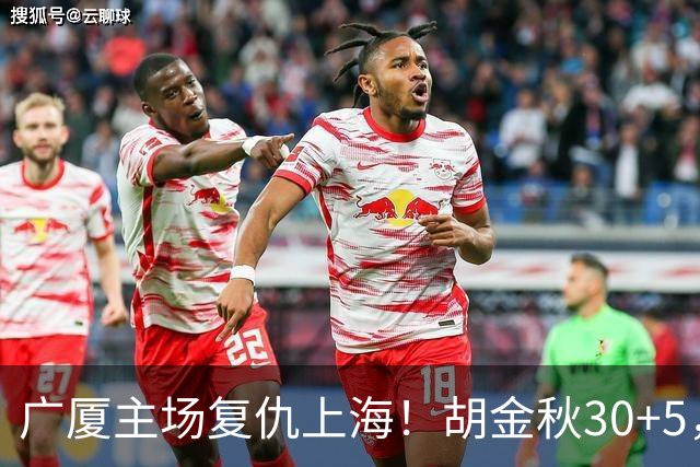 广厦主场复仇上海！胡金秋30+5，塔克22+11，此人抢断数高达3次
