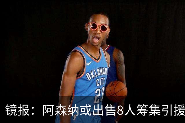 镜报：阿森纳或出售8人筹集引援资金，本·怀特、特罗萨德在列