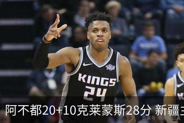 阿不都20+10克莱蒙斯28分 新疆主场逆转天津