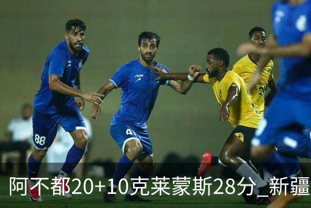 阿不都20+10克莱蒙斯28分 新疆主场逆转天津